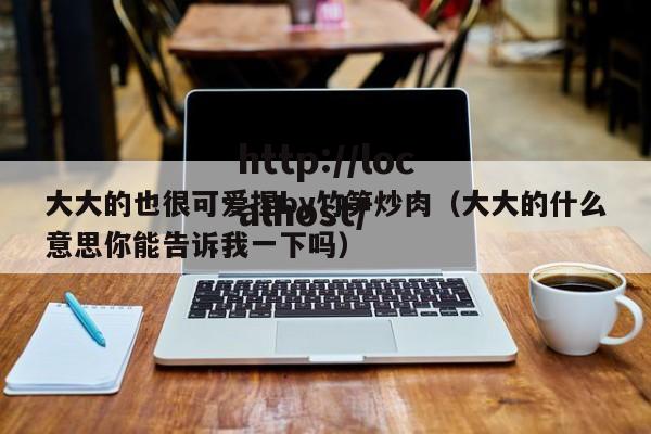 大大的也很可爱捏by竹笋炒肉(大大的什么意思你能告诉我一下吗)